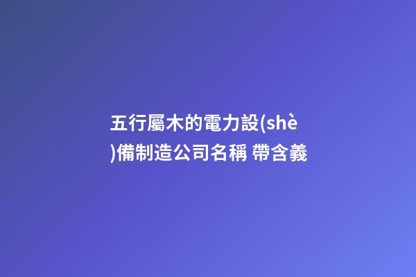 五行屬木的電力設(shè)備制造公司名稱 帶含義-第1張-公司起名-玄機派